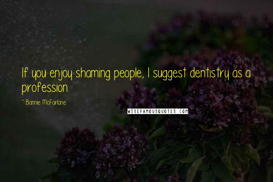 Bonnie McFarlane Quotes: If you enjoy shaming people, I suggest dentistry as a profession.