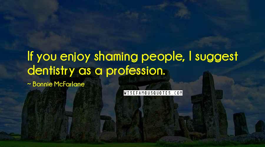 Bonnie McFarlane Quotes: If you enjoy shaming people, I suggest dentistry as a profession.