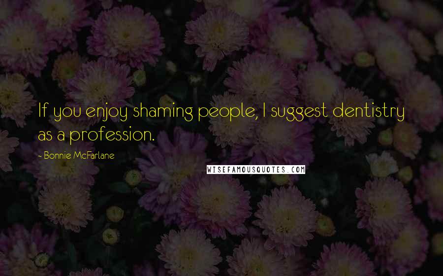 Bonnie McFarlane Quotes: If you enjoy shaming people, I suggest dentistry as a profession.