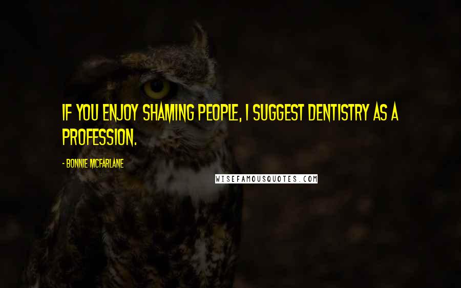 Bonnie McFarlane Quotes: If you enjoy shaming people, I suggest dentistry as a profession.