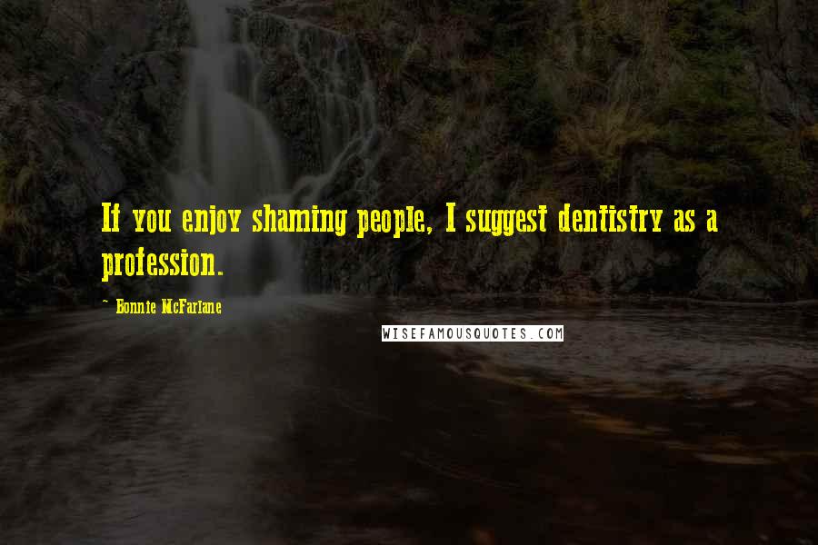 Bonnie McFarlane Quotes: If you enjoy shaming people, I suggest dentistry as a profession.