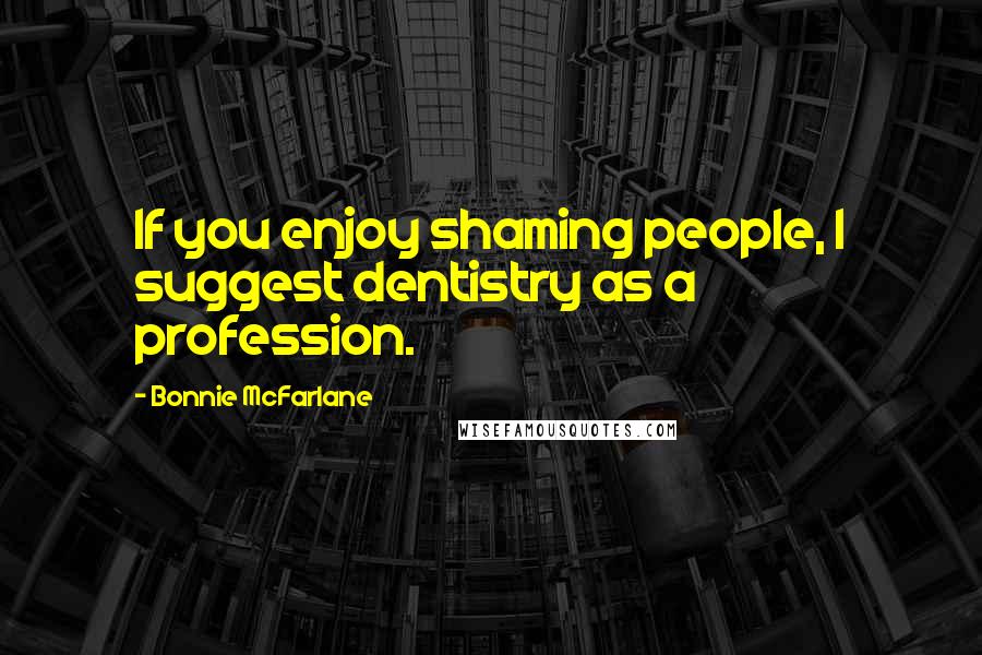 Bonnie McFarlane Quotes: If you enjoy shaming people, I suggest dentistry as a profession.