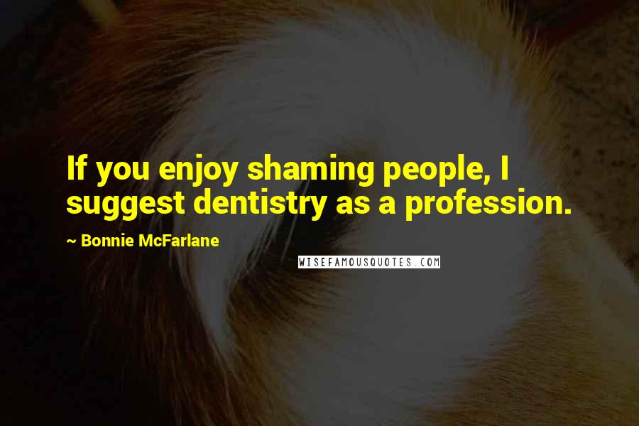 Bonnie McFarlane Quotes: If you enjoy shaming people, I suggest dentistry as a profession.