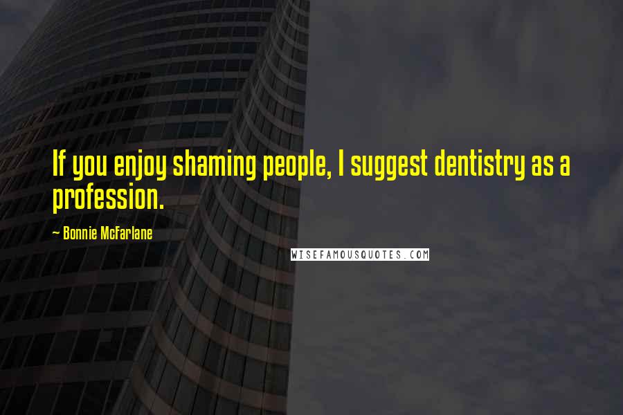 Bonnie McFarlane Quotes: If you enjoy shaming people, I suggest dentistry as a profession.