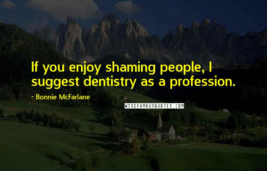 Bonnie McFarlane Quotes: If you enjoy shaming people, I suggest dentistry as a profession.