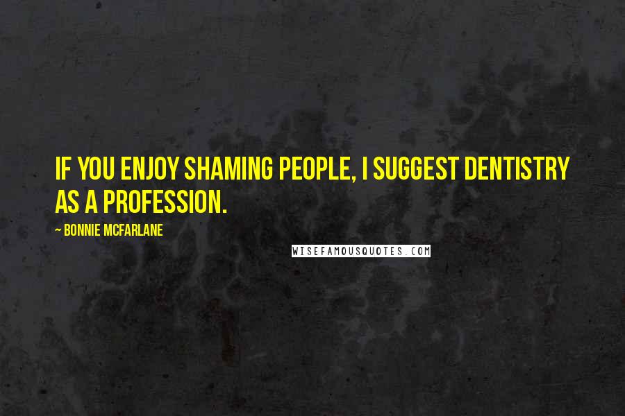 Bonnie McFarlane Quotes: If you enjoy shaming people, I suggest dentistry as a profession.