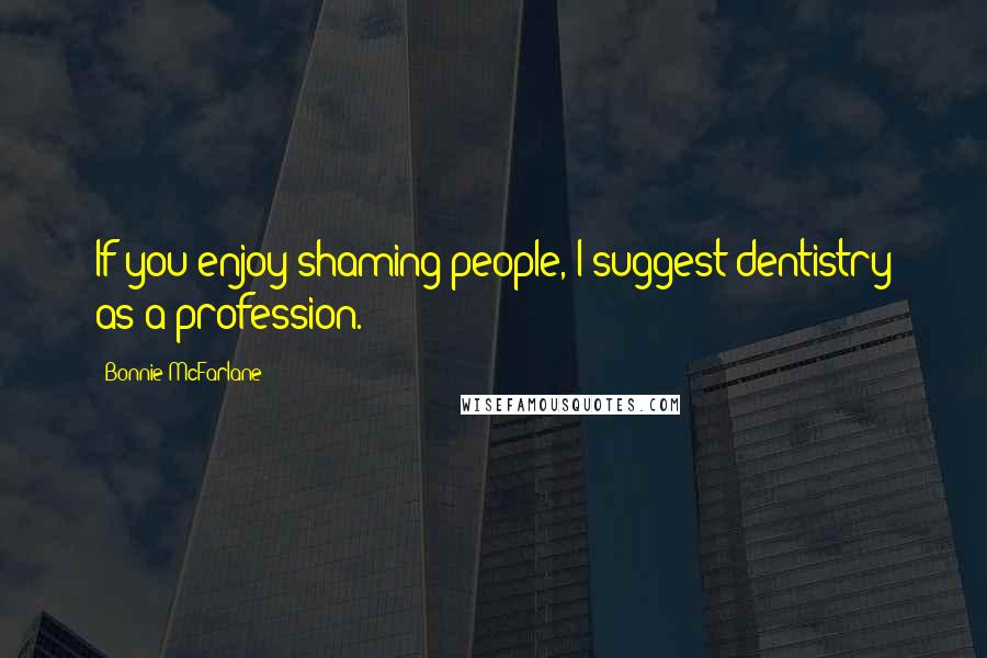 Bonnie McFarlane Quotes: If you enjoy shaming people, I suggest dentistry as a profession.