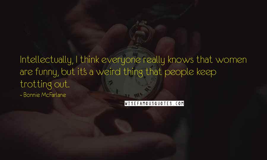 Bonnie McFarlane Quotes: Intellectually, I think everyone really knows that women are funny, but it's a weird thing that people keep trotting out.