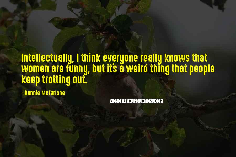 Bonnie McFarlane Quotes: Intellectually, I think everyone really knows that women are funny, but it's a weird thing that people keep trotting out.