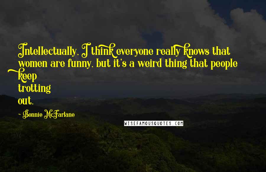 Bonnie McFarlane Quotes: Intellectually, I think everyone really knows that women are funny, but it's a weird thing that people keep trotting out.