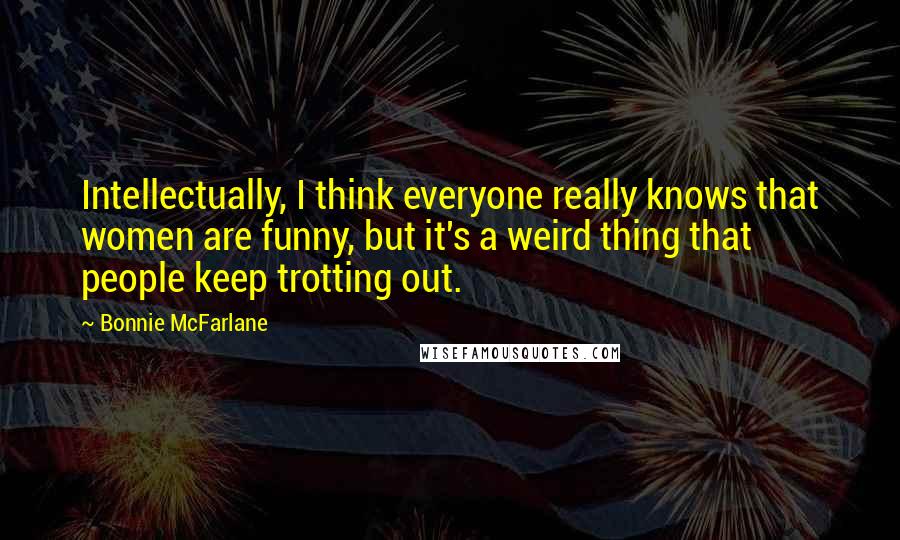 Bonnie McFarlane Quotes: Intellectually, I think everyone really knows that women are funny, but it's a weird thing that people keep trotting out.