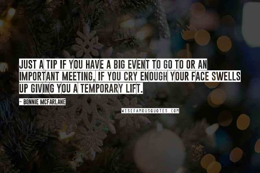Bonnie McFarlane Quotes: Just a tip if you have a big event to go to or an important meeting, if you cry enough your face swells up giving you a temporary lift.