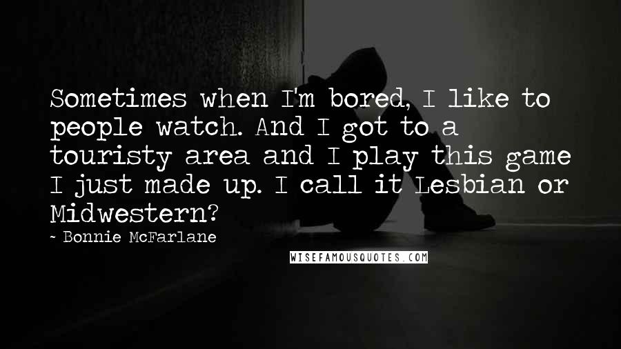 Bonnie McFarlane Quotes: Sometimes when I'm bored, I like to people watch. And I got to a touristy area and I play this game I just made up. I call it Lesbian or Midwestern?