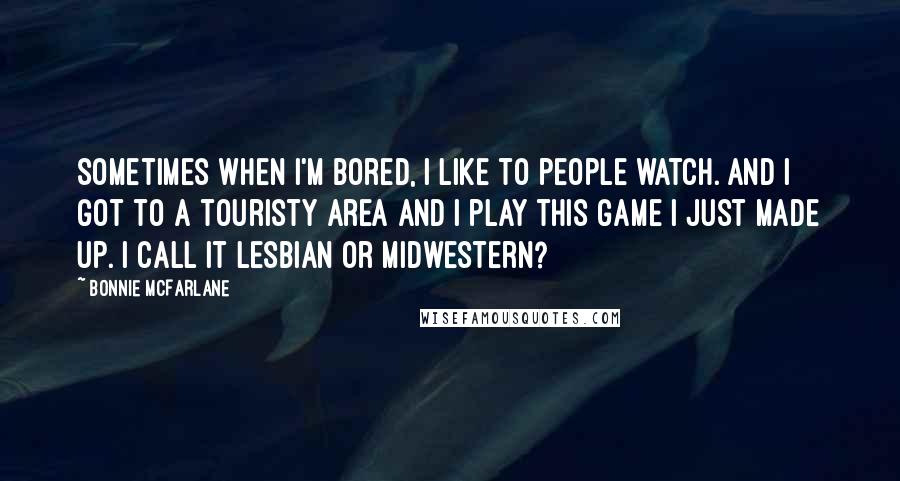 Bonnie McFarlane Quotes: Sometimes when I'm bored, I like to people watch. And I got to a touristy area and I play this game I just made up. I call it Lesbian or Midwestern?