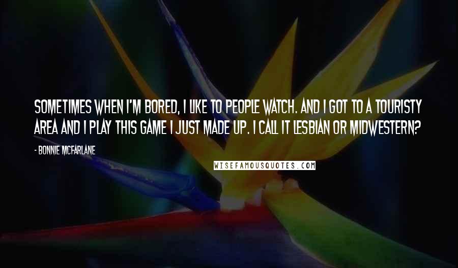 Bonnie McFarlane Quotes: Sometimes when I'm bored, I like to people watch. And I got to a touristy area and I play this game I just made up. I call it Lesbian or Midwestern?