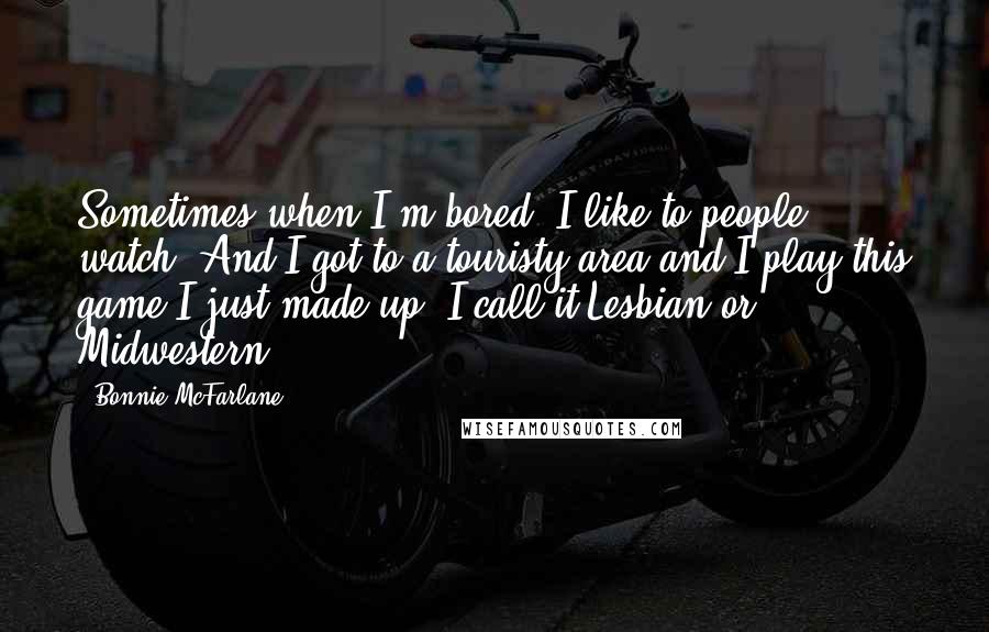 Bonnie McFarlane Quotes: Sometimes when I'm bored, I like to people watch. And I got to a touristy area and I play this game I just made up. I call it Lesbian or Midwestern?