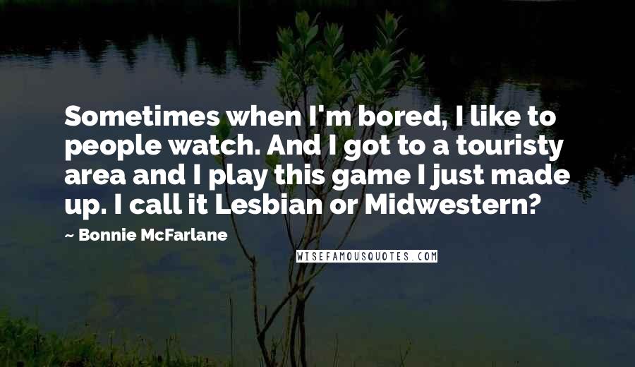 Bonnie McFarlane Quotes: Sometimes when I'm bored, I like to people watch. And I got to a touristy area and I play this game I just made up. I call it Lesbian or Midwestern?