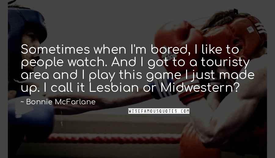 Bonnie McFarlane Quotes: Sometimes when I'm bored, I like to people watch. And I got to a touristy area and I play this game I just made up. I call it Lesbian or Midwestern?