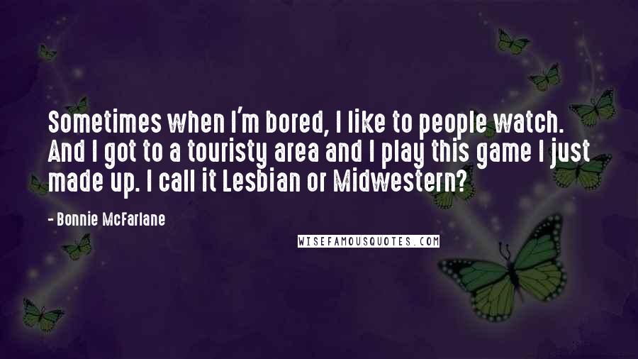 Bonnie McFarlane Quotes: Sometimes when I'm bored, I like to people watch. And I got to a touristy area and I play this game I just made up. I call it Lesbian or Midwestern?