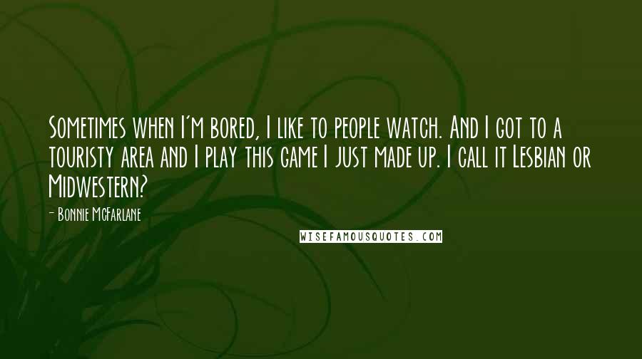 Bonnie McFarlane Quotes: Sometimes when I'm bored, I like to people watch. And I got to a touristy area and I play this game I just made up. I call it Lesbian or Midwestern?