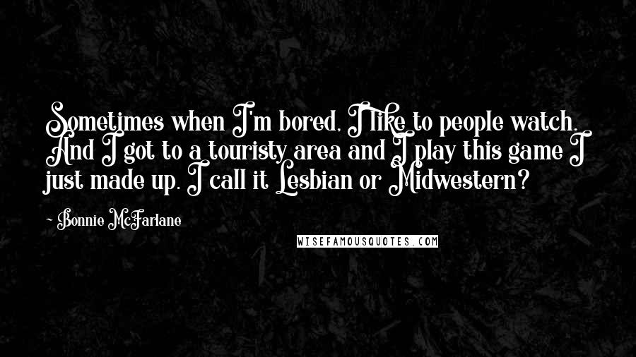 Bonnie McFarlane Quotes: Sometimes when I'm bored, I like to people watch. And I got to a touristy area and I play this game I just made up. I call it Lesbian or Midwestern?