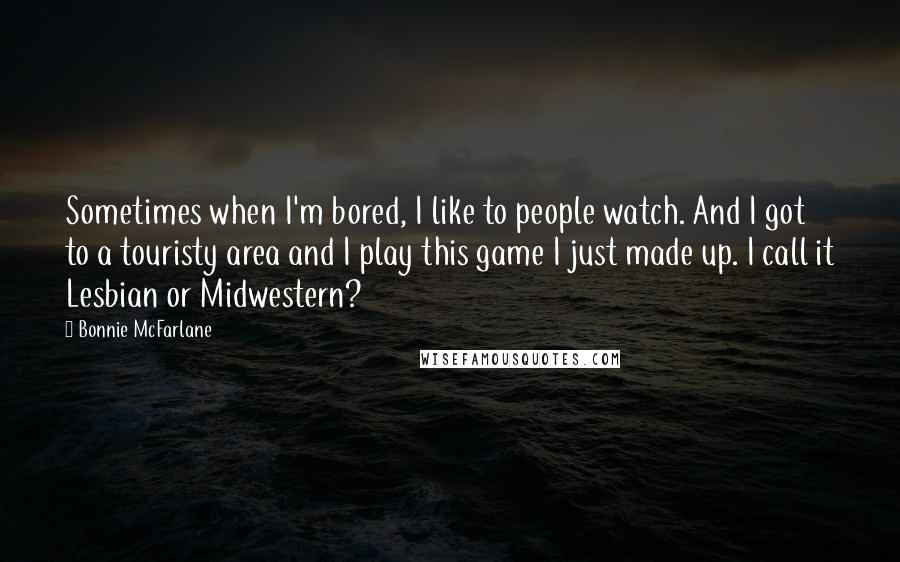 Bonnie McFarlane Quotes: Sometimes when I'm bored, I like to people watch. And I got to a touristy area and I play this game I just made up. I call it Lesbian or Midwestern?