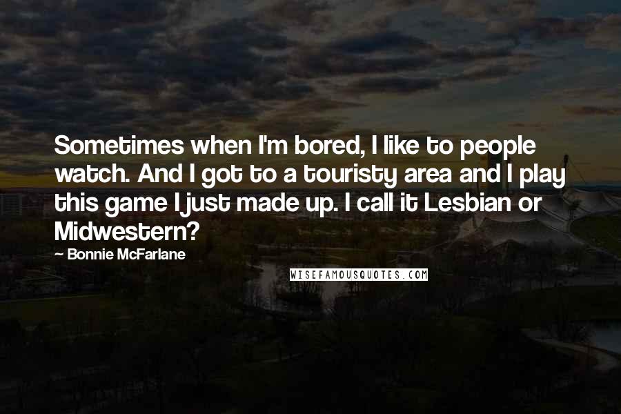 Bonnie McFarlane Quotes: Sometimes when I'm bored, I like to people watch. And I got to a touristy area and I play this game I just made up. I call it Lesbian or Midwestern?