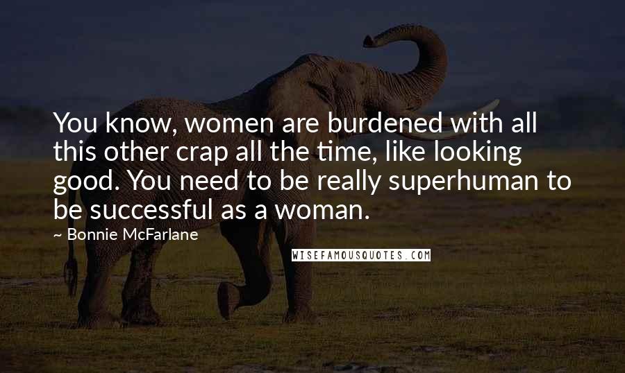 Bonnie McFarlane Quotes: You know, women are burdened with all this other crap all the time, like looking good. You need to be really superhuman to be successful as a woman.