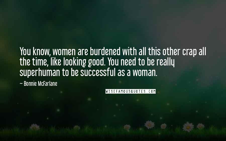 Bonnie McFarlane Quotes: You know, women are burdened with all this other crap all the time, like looking good. You need to be really superhuman to be successful as a woman.