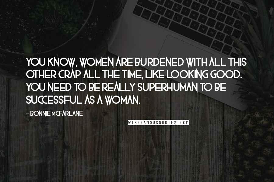 Bonnie McFarlane Quotes: You know, women are burdened with all this other crap all the time, like looking good. You need to be really superhuman to be successful as a woman.
