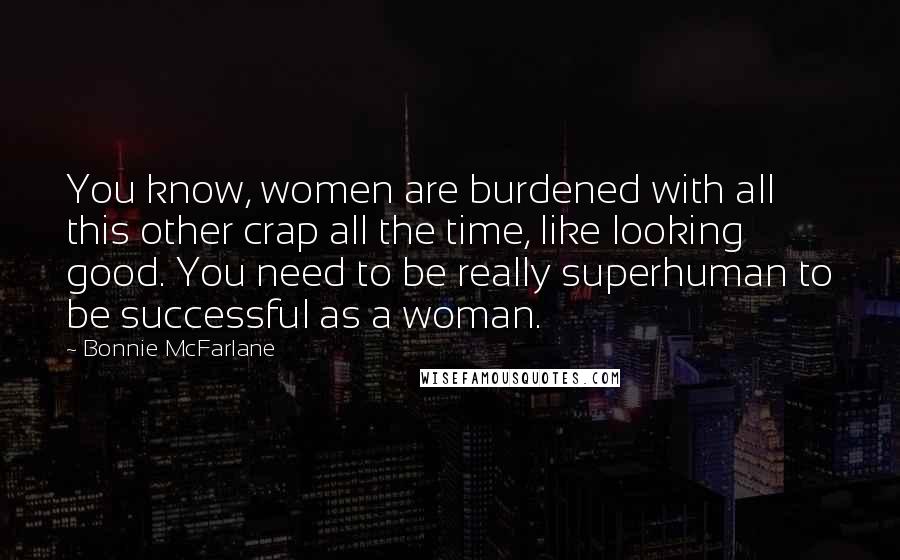 Bonnie McFarlane Quotes: You know, women are burdened with all this other crap all the time, like looking good. You need to be really superhuman to be successful as a woman.
