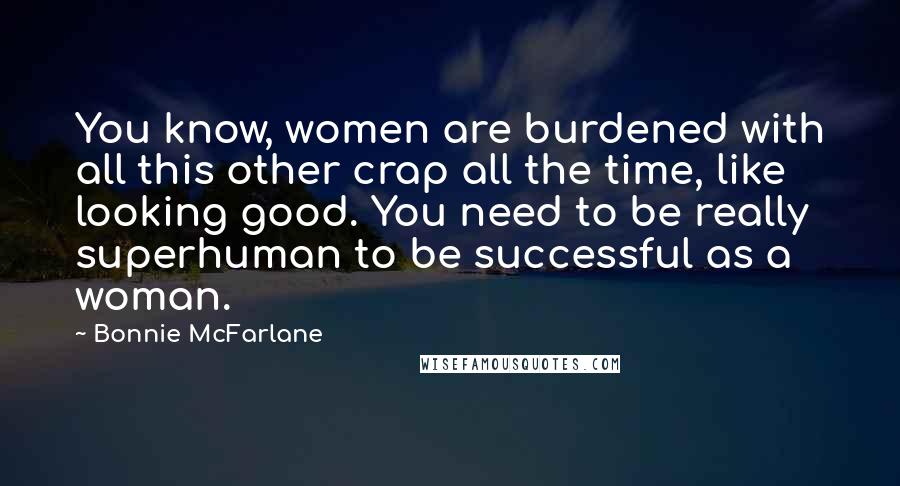 Bonnie McFarlane Quotes: You know, women are burdened with all this other crap all the time, like looking good. You need to be really superhuman to be successful as a woman.