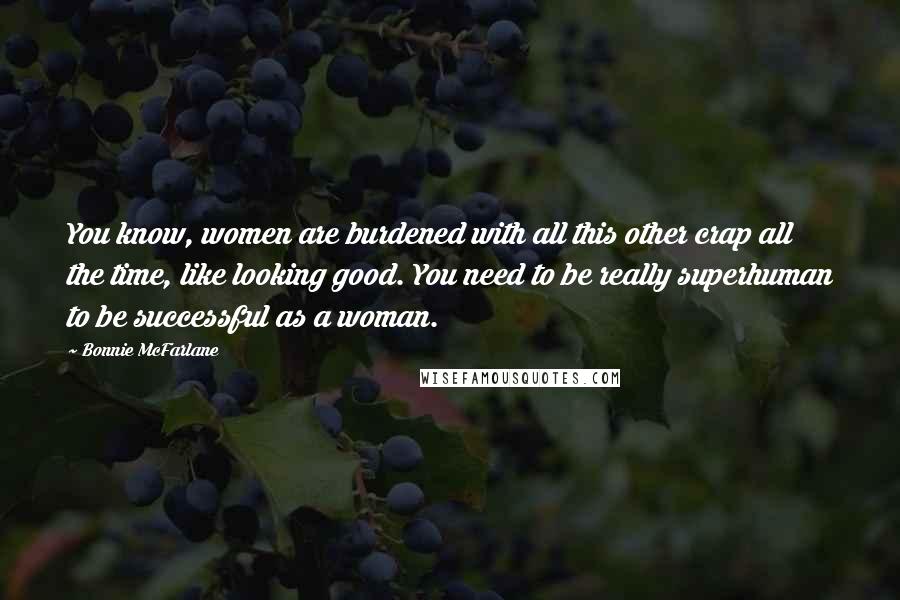 Bonnie McFarlane Quotes: You know, women are burdened with all this other crap all the time, like looking good. You need to be really superhuman to be successful as a woman.