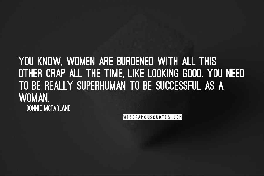 Bonnie McFarlane Quotes: You know, women are burdened with all this other crap all the time, like looking good. You need to be really superhuman to be successful as a woman.