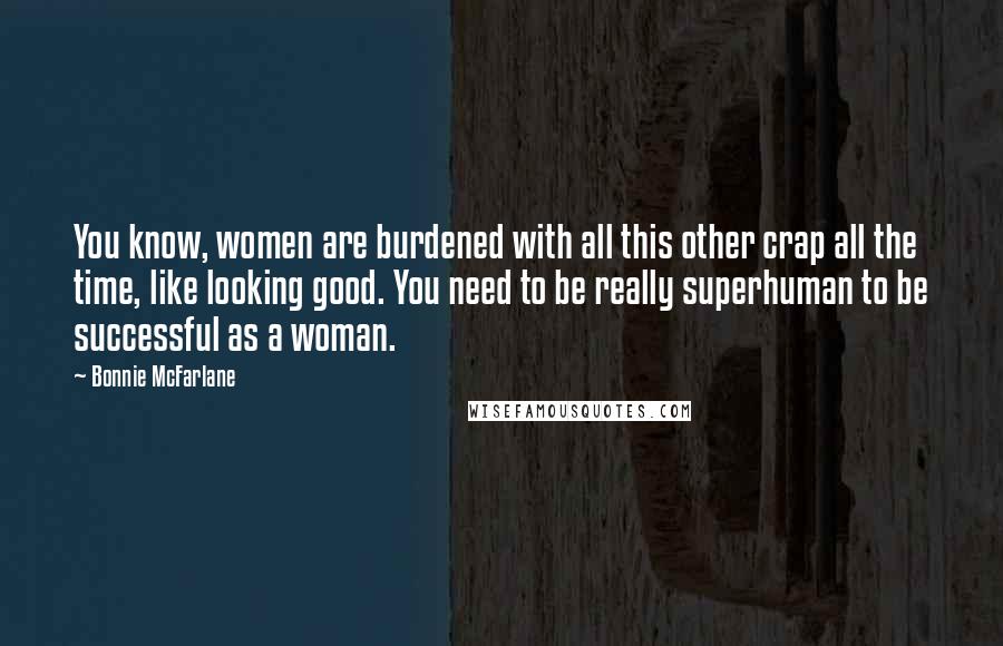 Bonnie McFarlane Quotes: You know, women are burdened with all this other crap all the time, like looking good. You need to be really superhuman to be successful as a woman.