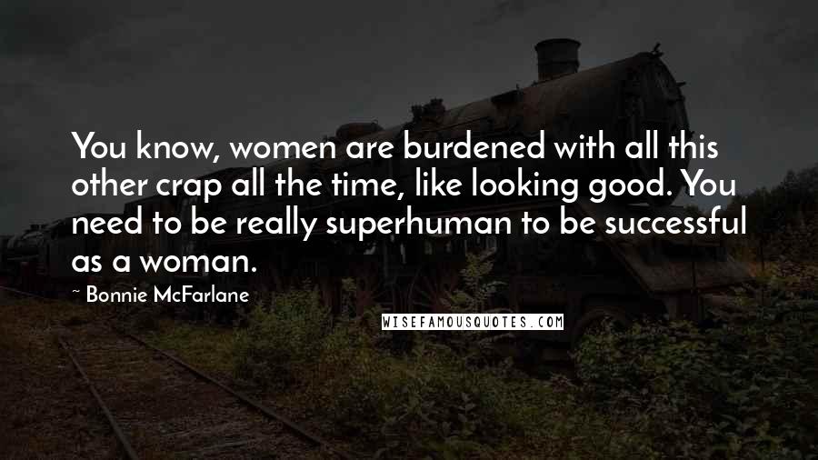Bonnie McFarlane Quotes: You know, women are burdened with all this other crap all the time, like looking good. You need to be really superhuman to be successful as a woman.