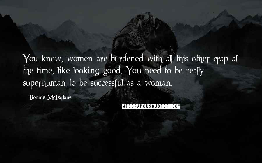 Bonnie McFarlane Quotes: You know, women are burdened with all this other crap all the time, like looking good. You need to be really superhuman to be successful as a woman.