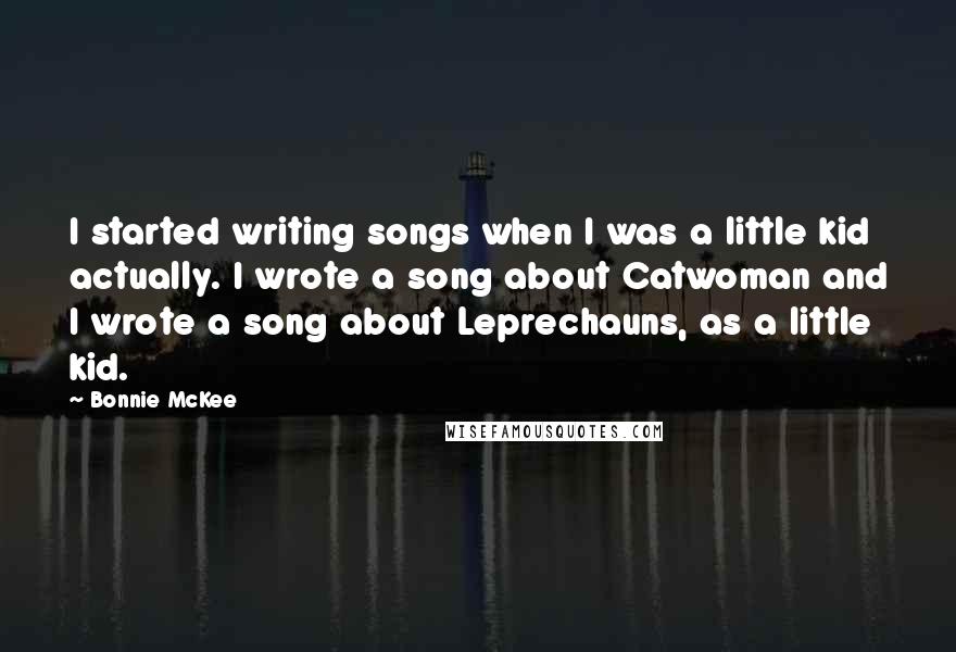 Bonnie McKee Quotes: I started writing songs when I was a little kid actually. I wrote a song about Catwoman and I wrote a song about Leprechauns, as a little kid.