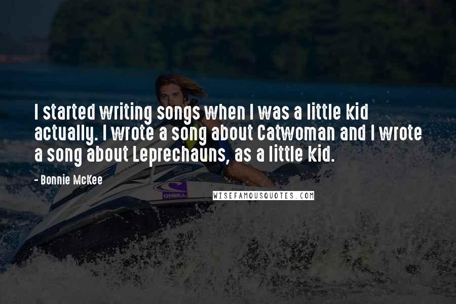 Bonnie McKee Quotes: I started writing songs when I was a little kid actually. I wrote a song about Catwoman and I wrote a song about Leprechauns, as a little kid.