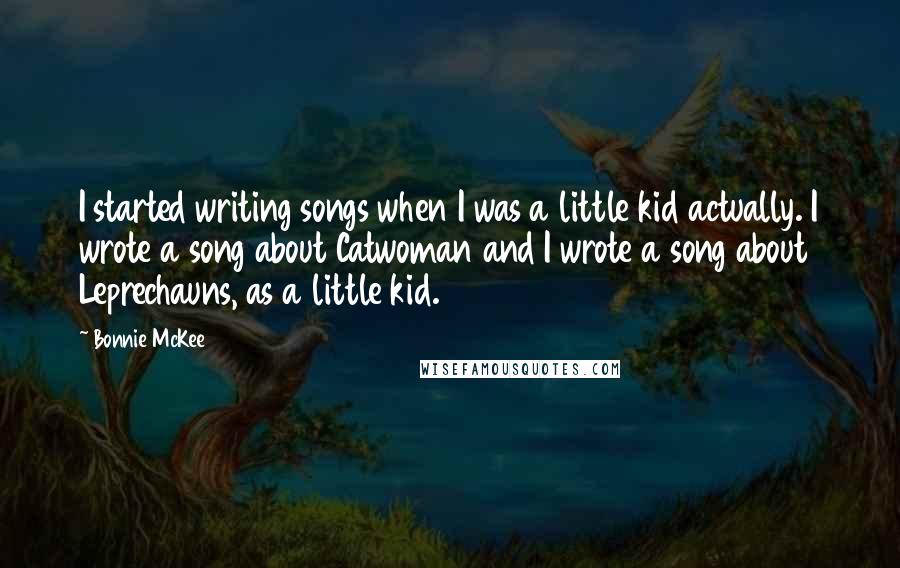 Bonnie McKee Quotes: I started writing songs when I was a little kid actually. I wrote a song about Catwoman and I wrote a song about Leprechauns, as a little kid.