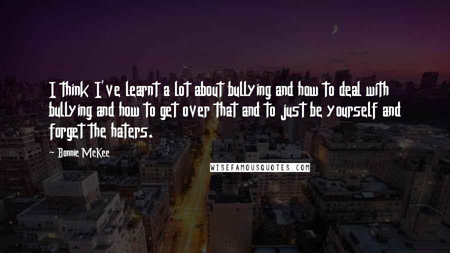 Bonnie McKee Quotes: I think I've learnt a lot about bullying and how to deal with bullying and how to get over that and to just be yourself and forget the haters.