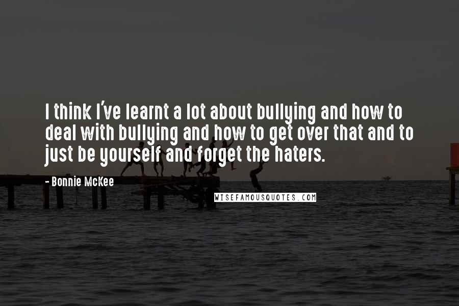 Bonnie McKee Quotes: I think I've learnt a lot about bullying and how to deal with bullying and how to get over that and to just be yourself and forget the haters.