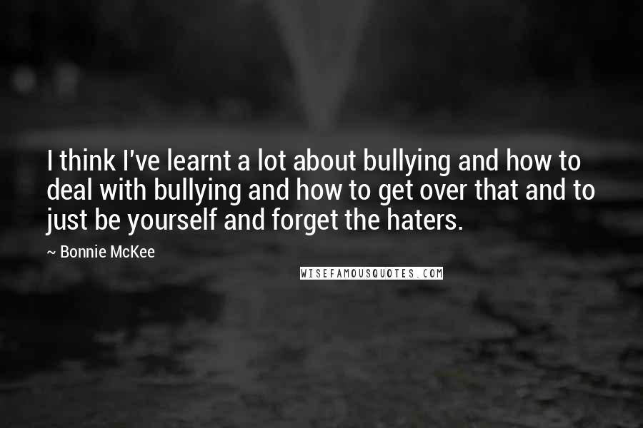 Bonnie McKee Quotes: I think I've learnt a lot about bullying and how to deal with bullying and how to get over that and to just be yourself and forget the haters.