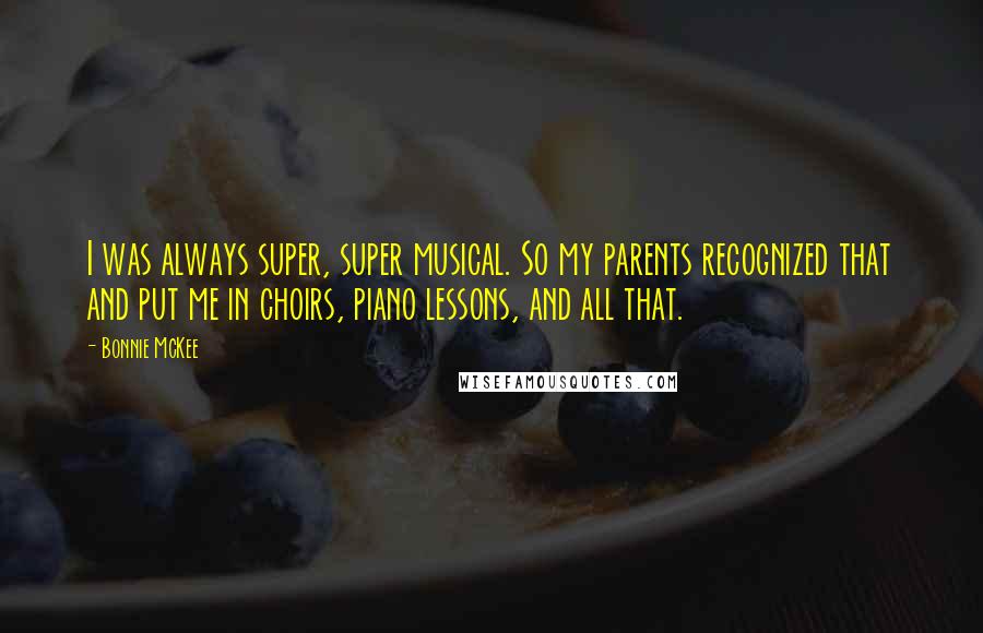 Bonnie McKee Quotes: I was always super, super musical. So my parents recognized that and put me in choirs, piano lessons, and all that.