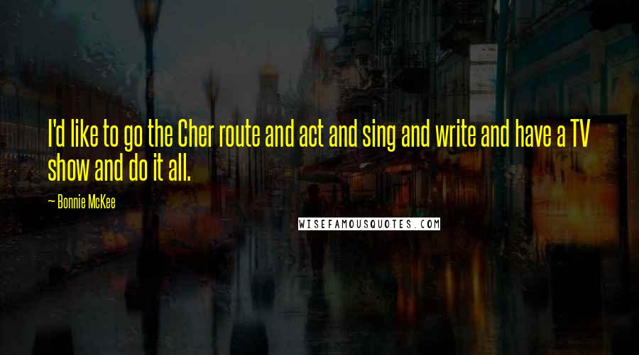 Bonnie McKee Quotes: I'd like to go the Cher route and act and sing and write and have a TV show and do it all.
