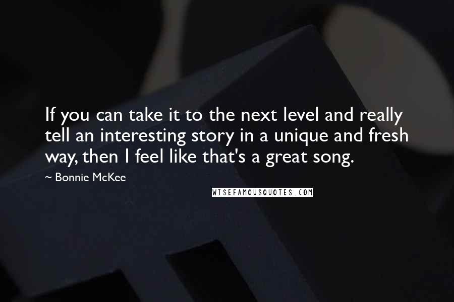 Bonnie McKee Quotes: If you can take it to the next level and really tell an interesting story in a unique and fresh way, then I feel like that's a great song.