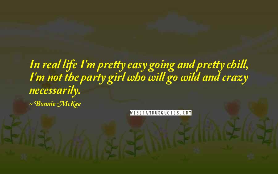 Bonnie McKee Quotes: In real life I'm pretty easy going and pretty chill, I'm not the party girl who will go wild and crazy necessarily.
