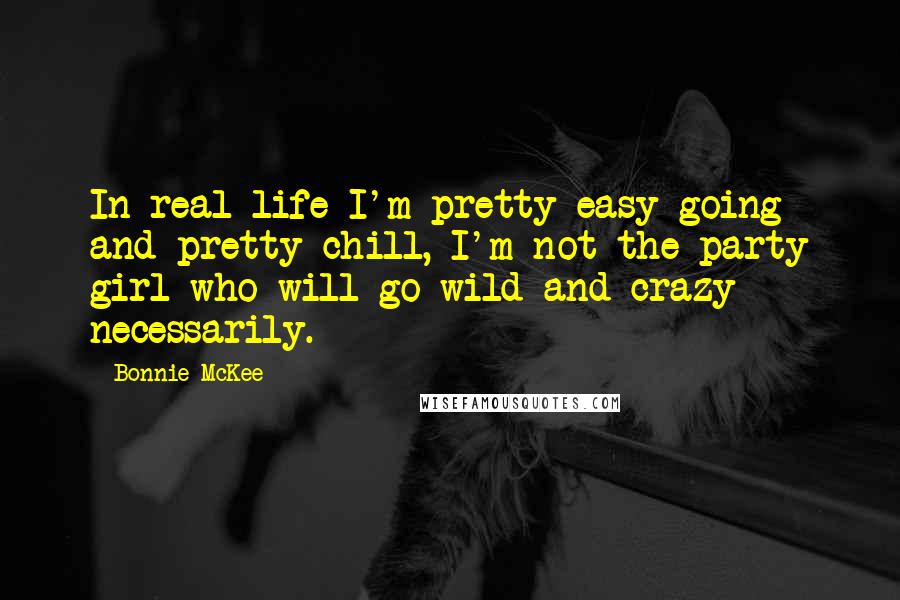 Bonnie McKee Quotes: In real life I'm pretty easy going and pretty chill, I'm not the party girl who will go wild and crazy necessarily.