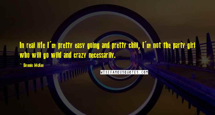 Bonnie McKee Quotes: In real life I'm pretty easy going and pretty chill, I'm not the party girl who will go wild and crazy necessarily.