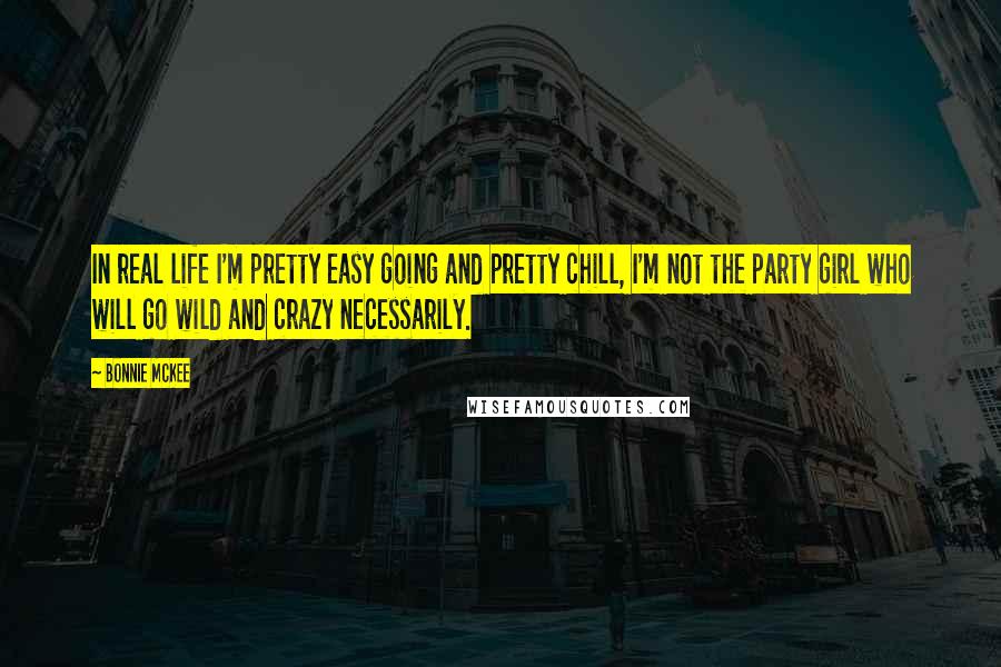 Bonnie McKee Quotes: In real life I'm pretty easy going and pretty chill, I'm not the party girl who will go wild and crazy necessarily.